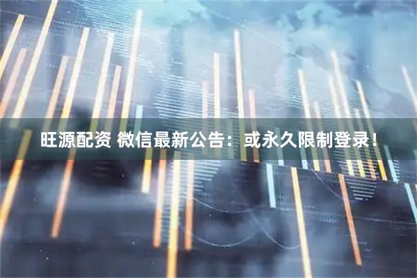 旺源配资 微信最新公告：或永久限制登录！