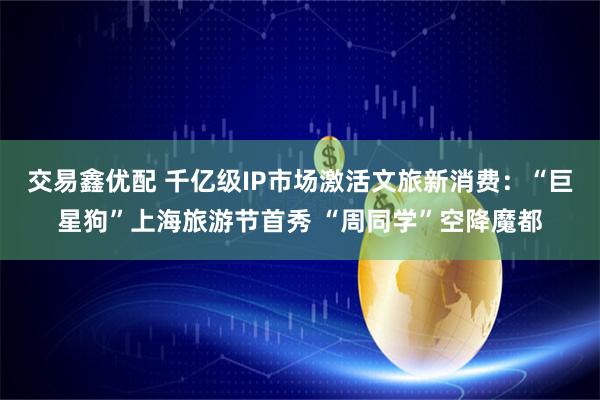 交易鑫优配 千亿级IP市场激活文旅新消费：“巨星狗”上海旅游节首秀 “周同学”空降魔都