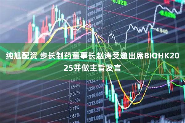 纯旭配资 步长制药董事长赵涛受邀出席BIOHK2025并做主旨发言
