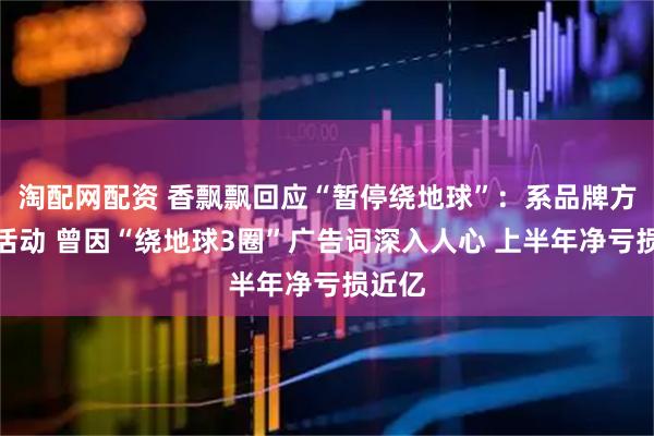 淘配网配资 香飘飘回应“暂停绕地球”：系品牌方营销活动 曾因“绕地球3圈”广告词深入人心 上半年净亏损近亿