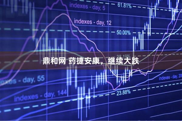 鼎和网 药捷安康，继续大跌