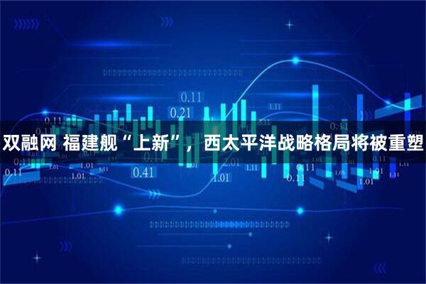 双融网 福建舰“上新”，西太平洋战略格局将被重塑