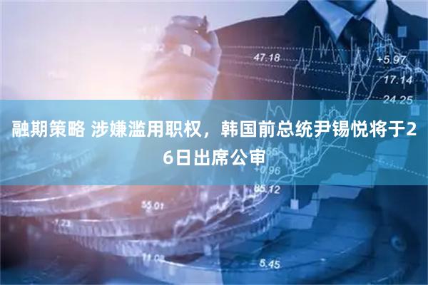 融期策略 涉嫌滥用职权，韩国前总统尹锡悦将于26日出席公审
