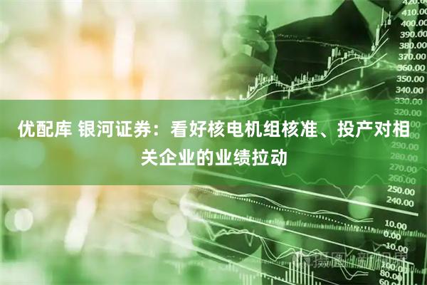 优配库 银河证券：看好核电机组核准、投产对相关企业的业绩拉动