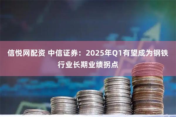 信悦网配资 中信证券：2025年Q1有望成为钢铁行业长期业绩拐点