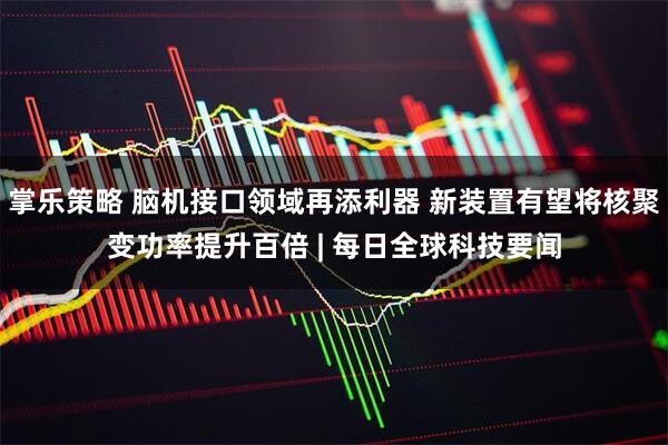 掌乐策略 脑机接口领域再添利器 新装置有望将核聚变功率提升百倍 | 每日全球科技要闻