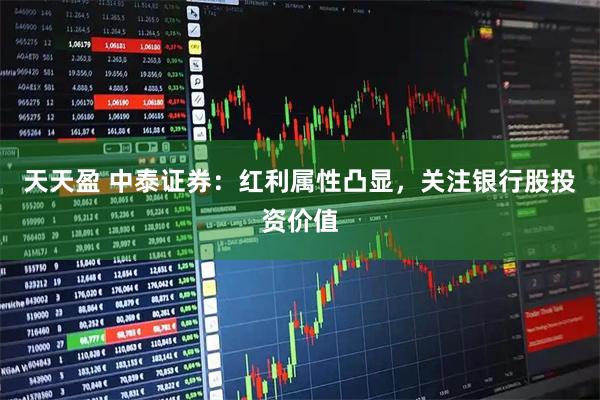 天天盈 中泰证券：红利属性凸显，关注银行股投资价值