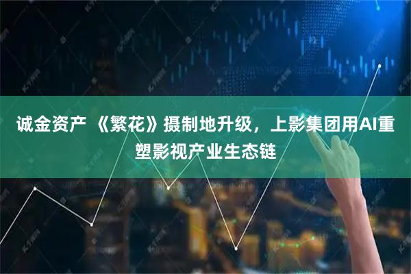诚金资产 《繁花》摄制地升级，上影集团用AI重塑影视产业生态链