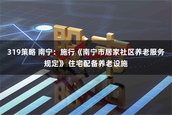 319策略 南宁：施行《南宁市居家社区养老服务规定》 住宅配备养老设施
