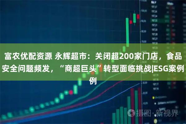 富农优配资源 永辉超市：关闭超200家门店，食品安全问题频发，“商超巨头”转型面临挑战|ESG案例