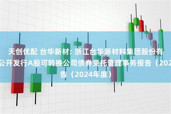 天创优配 台华新材: 浙江台华新材料集团股份有限公司公开发行A股可转换公司债券受托管理事务报告（2024年度）