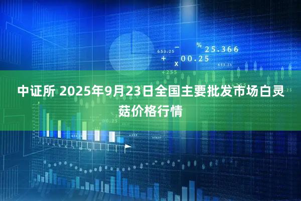 中证所 2025年9月23日全国主要批发市场白灵菇价格行情
