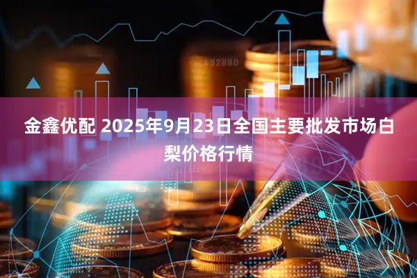 金鑫优配 2025年9月23日全国主要批发市场白梨价格行情