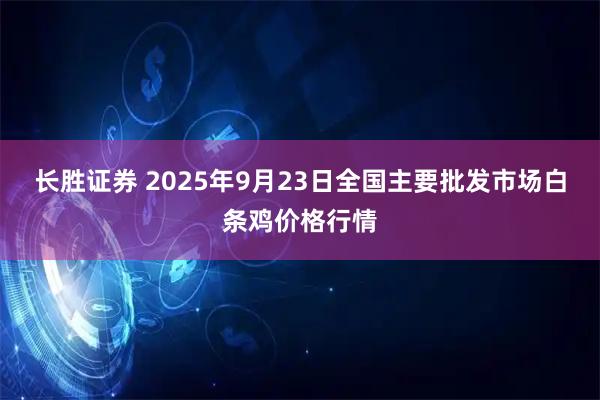 长胜证券 2025年9月23日全国主要批发市场白条鸡价格行情
