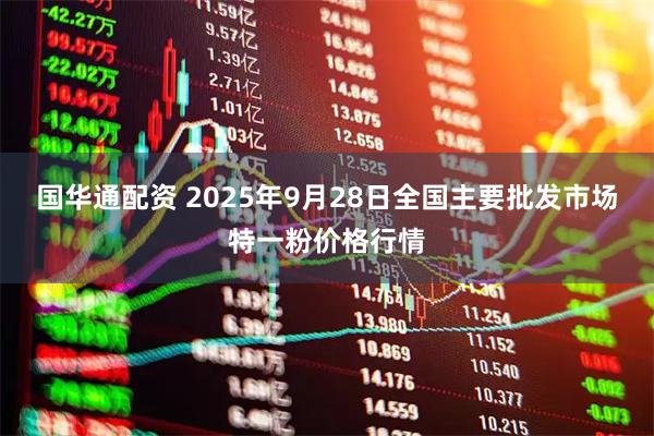 国华通配资 2025年9月28日全国主要批发市场特一粉价格行情
