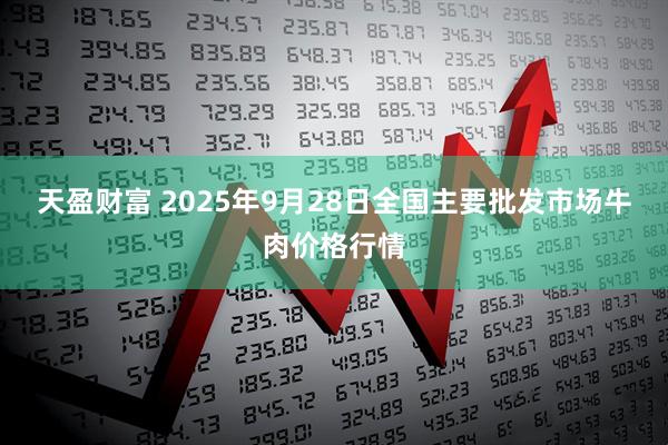 天盈财富 2025年9月28日全国主要批发市场牛肉价格行情