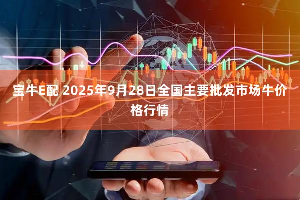 宝牛E配 2025年9月28日全国主要批发市场牛价格行情