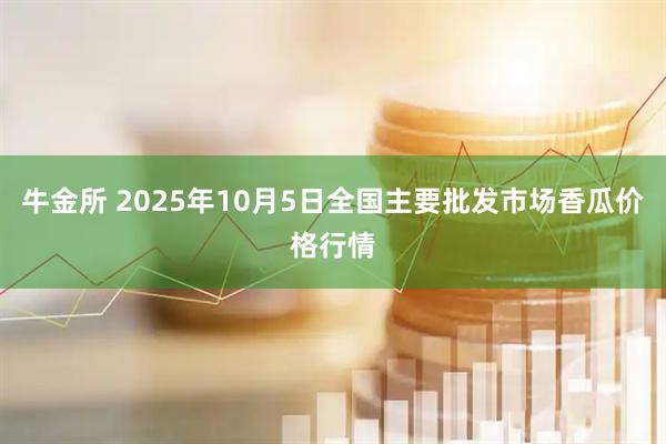 牛金所 2025年10月5日全国主要批发市场香瓜价格行情