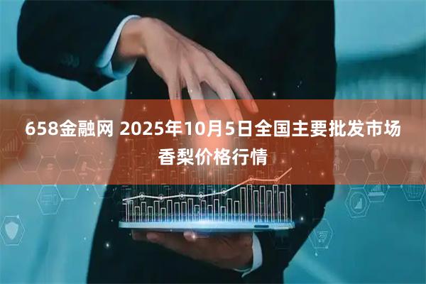 658金融网 2025年10月5日全国主要批发市场香梨价格行情