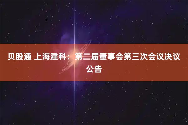 贝股通 上海建科：第二届董事会第三次会议决议公告