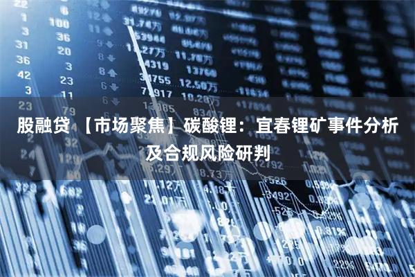 股融贷 【市场聚焦】碳酸锂：宜春锂矿事件分析及合规风险研判