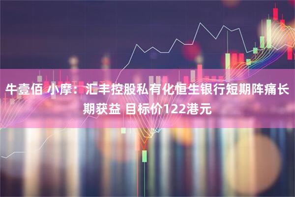 牛壹佰 小摩：汇丰控股私有化恒生银行短期阵痛长期获益 目标价122港元