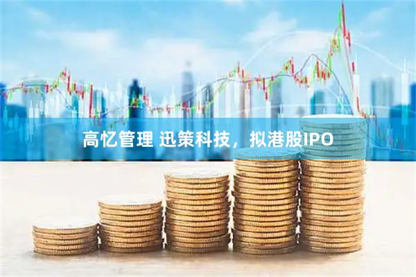 高忆管理 迅策科技，拟港股IPO