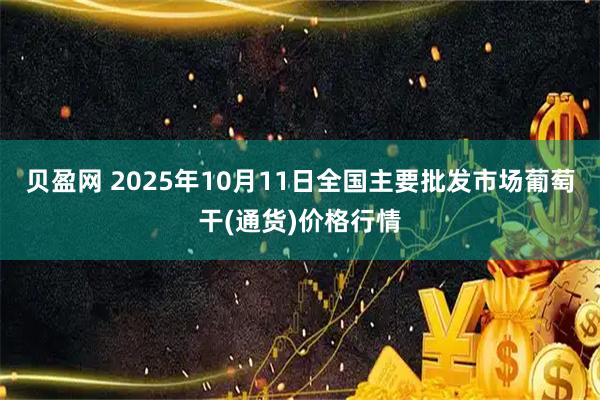 贝盈网 2025年10月11日全国主要批发市场葡萄干(通货)价格行情
