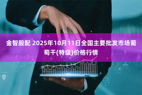 金智股配 2025年10月11日全国主要批发市场葡萄干(特级)价格行情