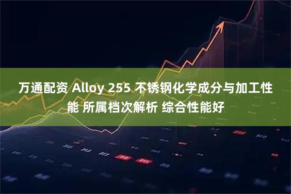 万通配资 Alloy 255 不锈钢化学成分与加工性能 所属档次解析 综合性能好