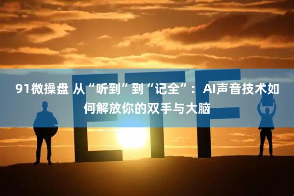 91微操盘 从“听到”到“记全”：AI声音技术如何解放你的双手与大脑