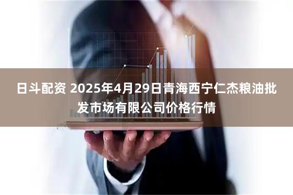 日斗配资 2025年4月29日青海西宁仁杰粮油批发市场有限公司价格行情
