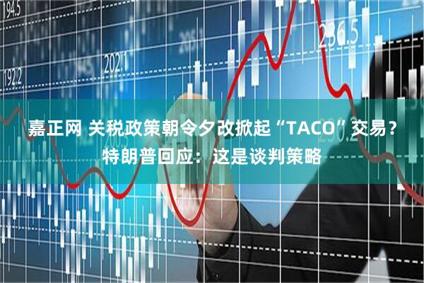 嘉正网 关税政策朝令夕改掀起“TACO”交易？特朗普回应：这是谈判策略