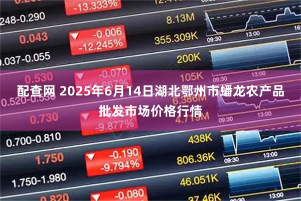 配查网 2025年6月14日湖北鄂州市蟠龙农产品批发市场价格行情