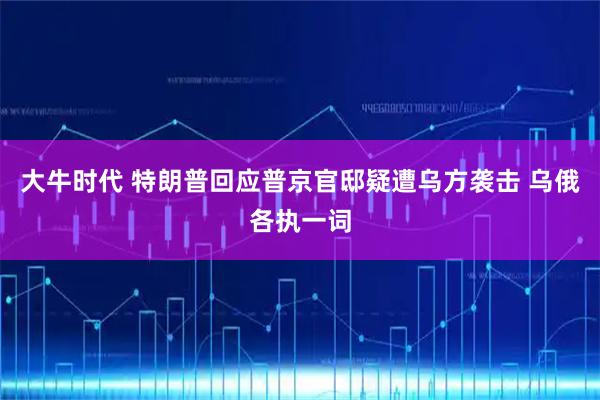 大牛时代 特朗普回应普京官邸疑遭乌方袭击 乌俄各执一词