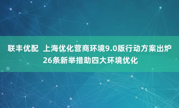 联丰优配  上海优化营商环境9.0版行动方案出炉 26条新举措助四大环境优化