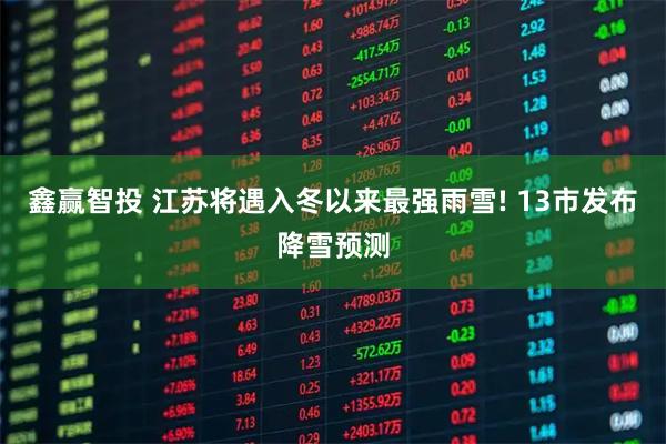 鑫赢智投 江苏将遇入冬以来最强雨雪! 13市发布降雪预测