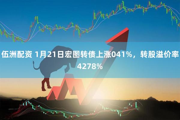 伍洲配资 1月21日宏图转债上涨041%，转股溢价率4278%