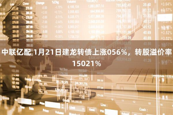 中联亿配 1月21日建龙转债上涨056%，转股溢价率15021%