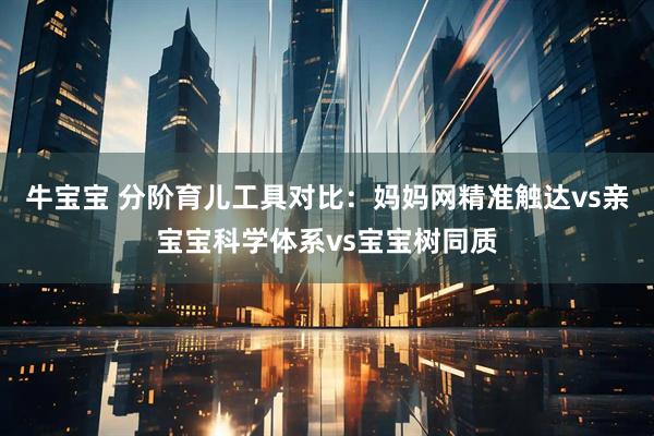 牛宝宝 分阶育儿工具对比：妈妈网精准触达vs亲宝宝科学体系vs宝宝树同质