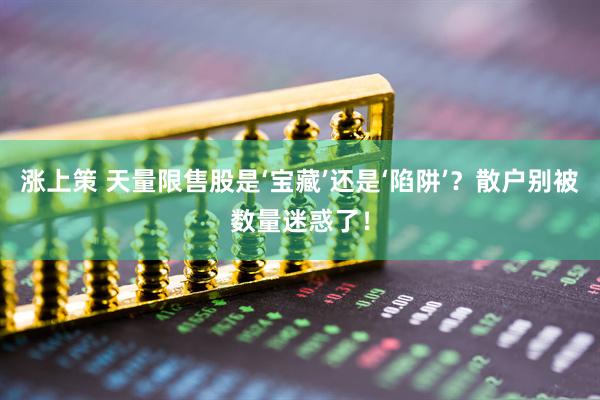 涨上策 天量限售股是‘宝藏’还是‘陷阱’？散户别被数量迷惑了！