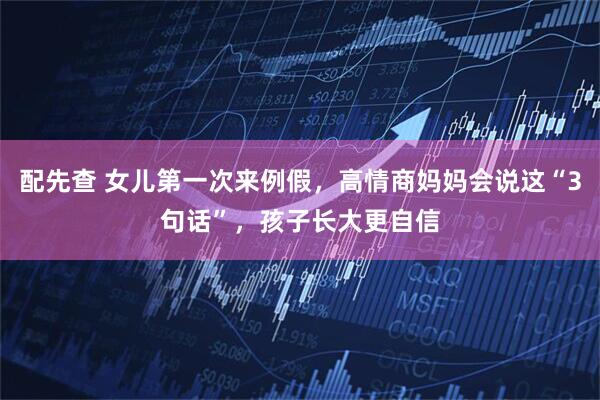 配先查 女儿第一次来例假，高情商妈妈会说这“3句话”，孩子长大更自信