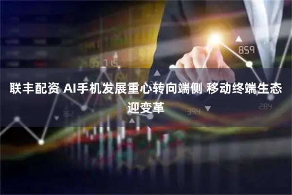 联丰配资 AI手机发展重心转向端侧 移动终端生态迎变革