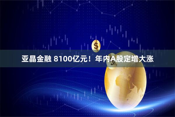 亚晶金融 8100亿元！年内A股定增大涨