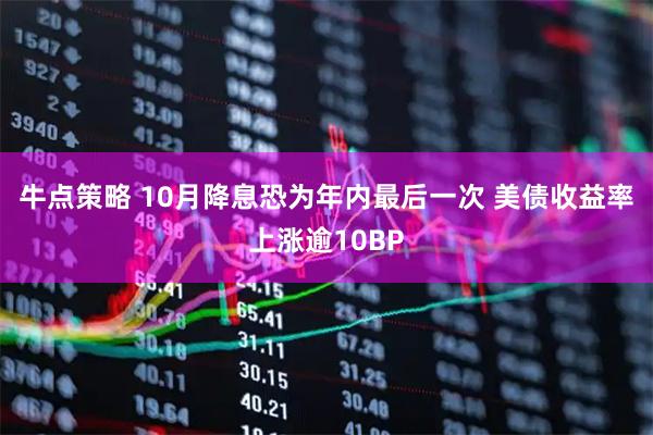 牛点策略 10月降息恐为年内最后一次 美债收益率上涨逾10BP