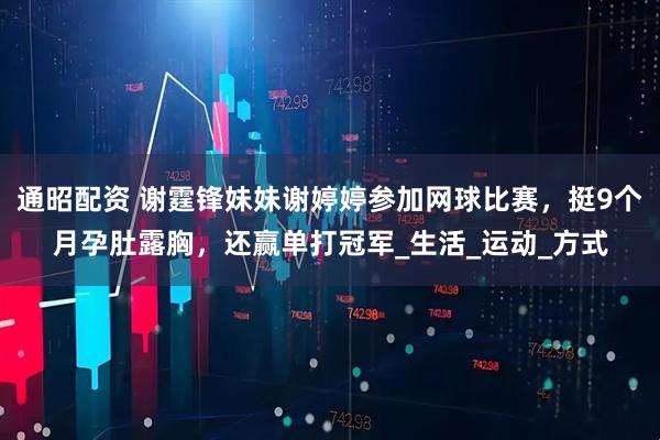 通昭配资 谢霆锋妹妹谢婷婷参加网球比赛，挺9个月孕肚露胸，还赢单打冠军_生活_运动_方式