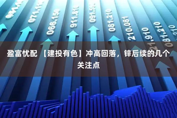 盈富忧配 【建投有色】冲高回落，锌后续的几个关注点